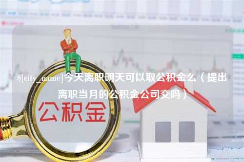 吴忠今天离职明天可以取公积金么（提出离职当月的公积金公司交吗）