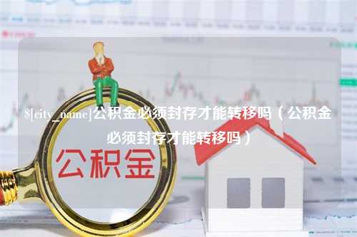 吴忠公积金必须封存才能转移吗（公积金必须封存才能转移吗）