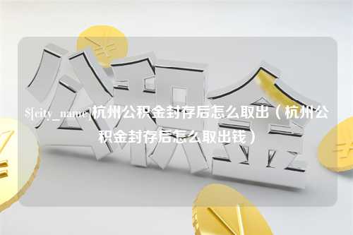 吴忠杭州公积金封存后怎么取出（杭州公积金封存后怎么取出钱）