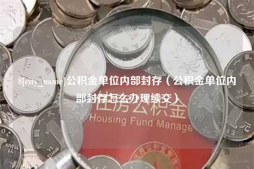 吴忠公积金单位内部封存（公积金单位内部封存怎么办理续交）