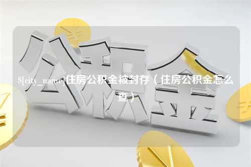 吴忠住房公积金被封存（住房公积金怎么查）