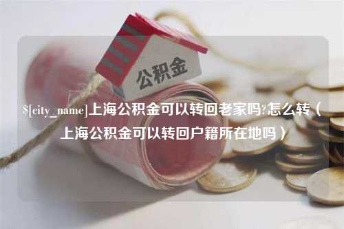 吴忠上海公积金可以转回老家吗?怎么转（上海公积金可以转回户籍所在地吗）