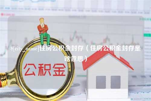 吴忠住房公积金封存（住房公积金封存是啥意思）