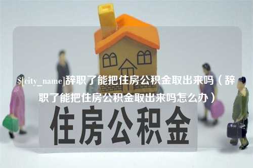 吴忠辞职了能把住房公积金取出来吗（辞职了能把住房公积金取出来吗怎么办）