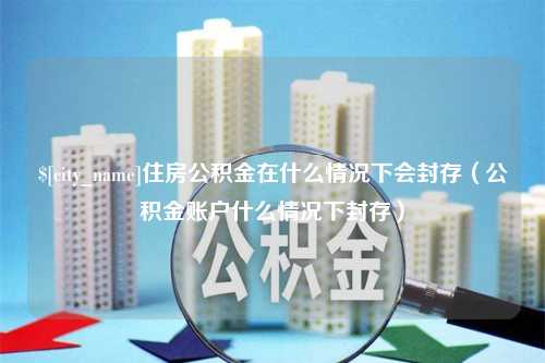 吴忠住房公积金在什么情况下会封存（公积金账户什么情况下封存）