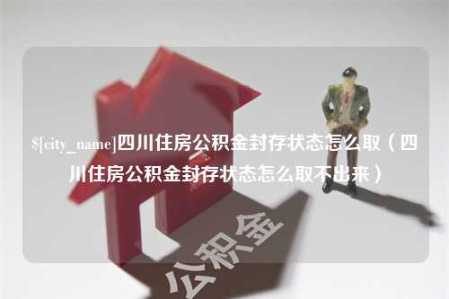 吴忠四川住房公积金封存状态怎么取（四川住房公积金封存状态怎么取不出来）