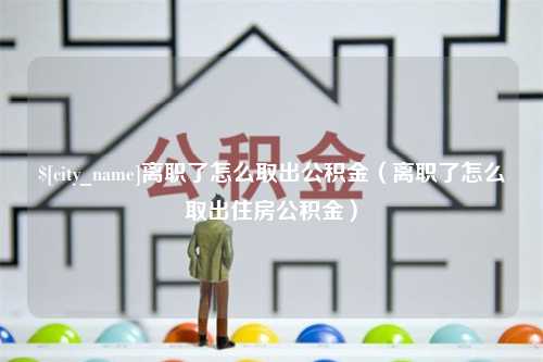 吴忠离职了怎么取出公积金（离职了怎么取出住房公积金）