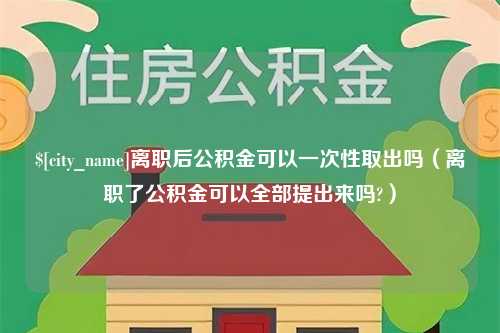 吴忠离职后公积金可以一次性取出吗（离职了公积金可以全部提出来吗?）