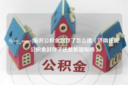 吴忠临沂公积金封存了怎么提（济南住房公积金封存了还能能提取吗）