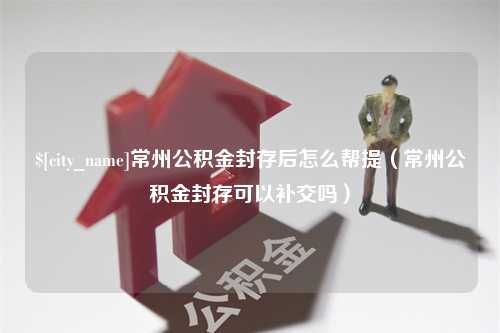 吴忠常州公积金封存后怎么帮提（常州公积金封存可以补交吗）